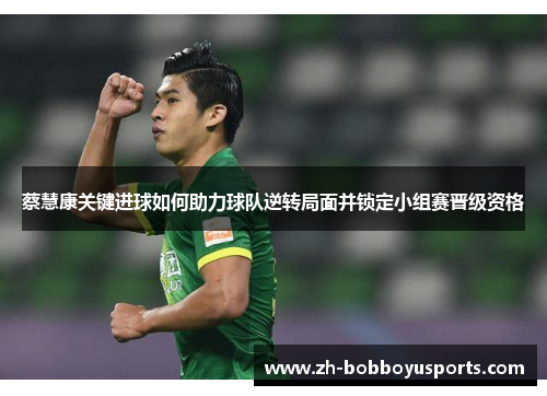 蔡慧康关键进球如何助力球队逆转局面并锁定小组赛晋级资格