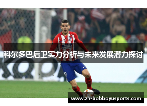 科尔多巴后卫实力分析与未来发展潜力探讨