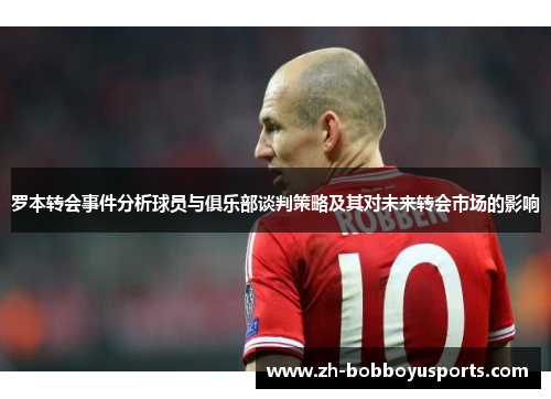 罗本转会事件分析球员与俱乐部谈判策略及其对未来转会市场的影响