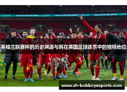 英格兰联赛杯的历史渊源与其在英国足球体系中的独特地位