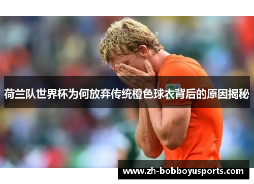 荷兰队世界杯为何放弃传统橙色球衣背后的原因揭秘
